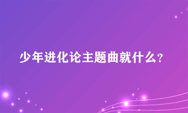 少年进化论主题曲就什么？