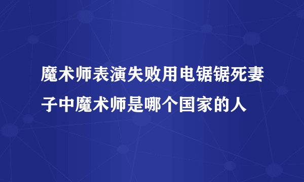 魔术师表演失败用电锯锯死妻子中魔术师是哪个国家的人