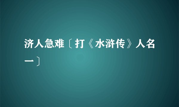 济人急难〔打《水浒传》人名一〕