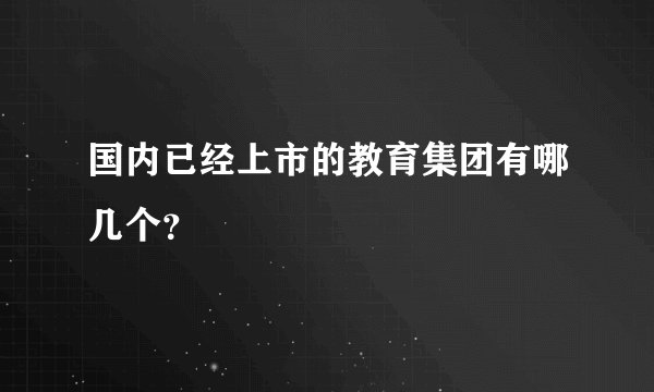 国内已经上市的教育集团有哪几个？