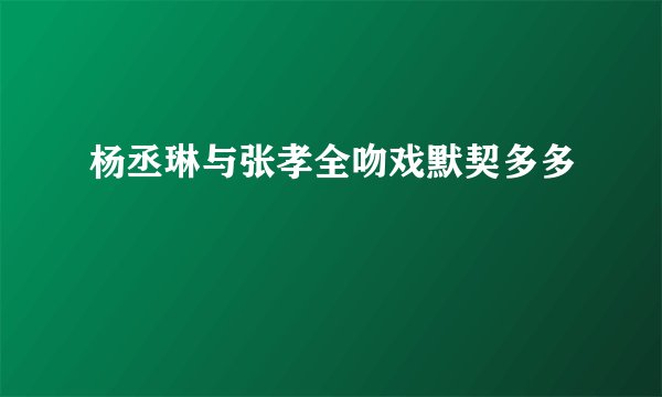 杨丞琳与张孝全吻戏默契多多