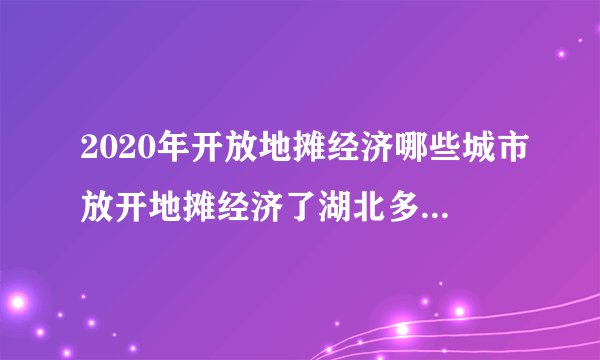 2020年开放地摊经济哪些城市放开地摊经济了湖北多地放开地摊经济
