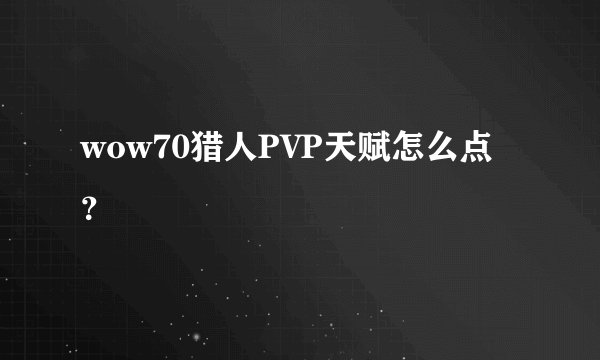 wow70猎人PVP天赋怎么点？