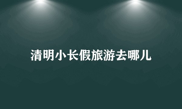 清明小长假旅游去哪儿