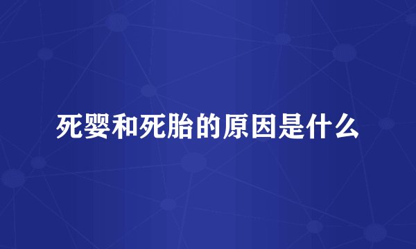 死婴和死胎的原因是什么