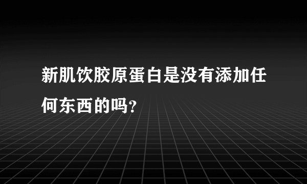 新肌饮胶原蛋白是没有添加任何东西的吗？