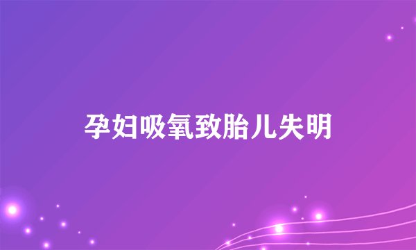 孕妇吸氧致胎儿失明