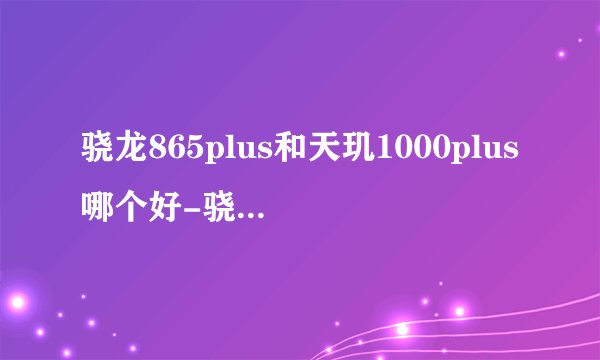 骁龙865plus和天玑1000plus哪个好-骁龙865plus和天玑1000plus对比介绍