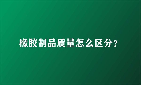 橡胶制品质量怎么区分？