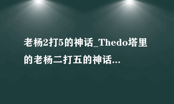 老杨2打5的神话_Thedo塔里的老杨二打五的神话是什么?