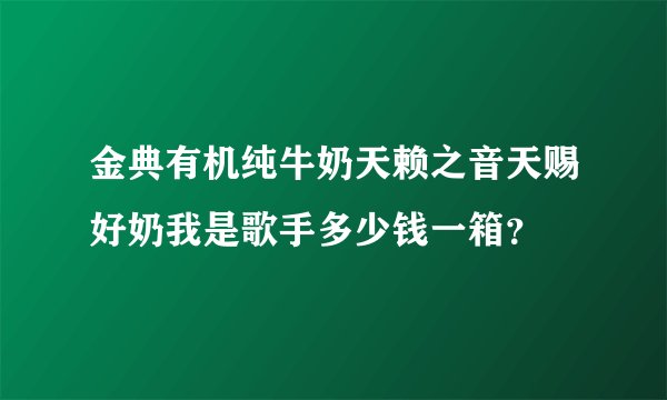 金典有机纯牛奶天赖之音天赐好奶我是歌手多少钱一箱？