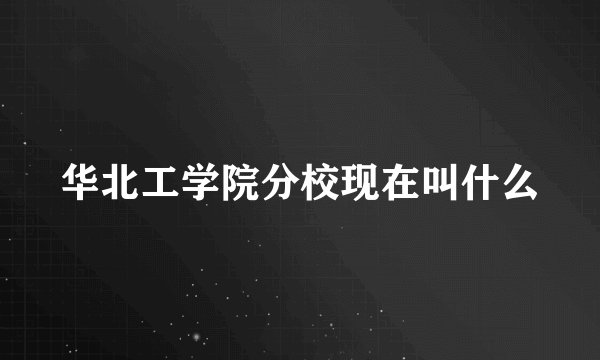 华北工学院分校现在叫什么