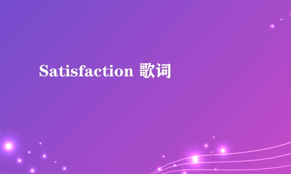 Satisfaction 歌词