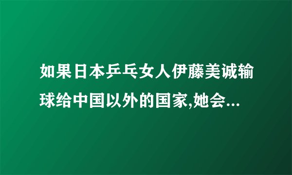 如果日本乒乓女人伊藤美诚输球给中国以外的国家,她会作什么妖？