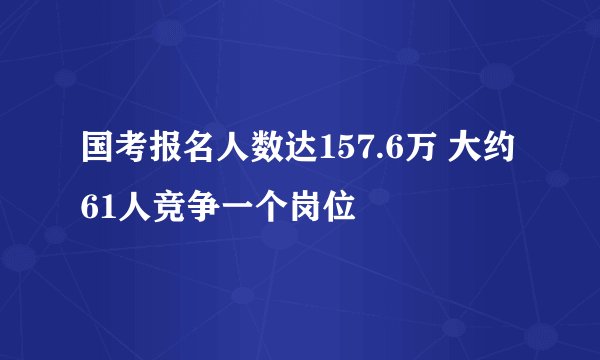 国考报名人数达157.6万 大约61人竞争一个岗位