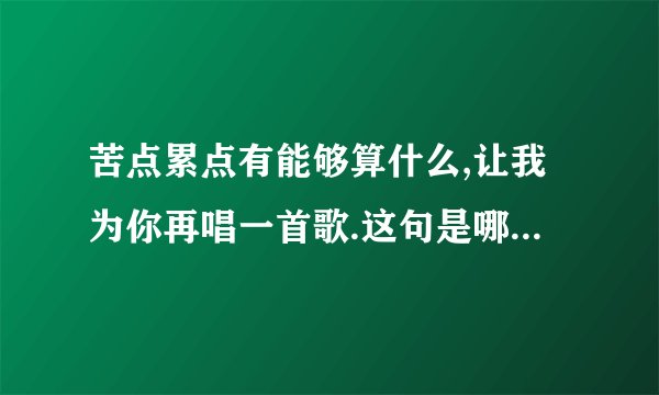 苦点累点有能够算什么,让我为你再唱一首歌.这句是哪首歌里面的