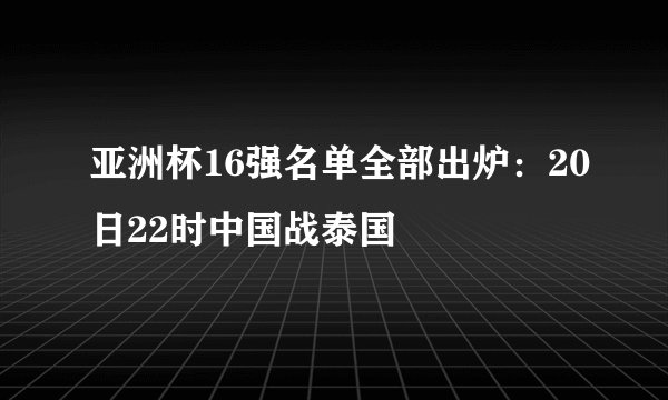 亚洲杯16强名单全部出炉：20日22时中国战泰国