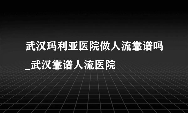 武汉玛利亚医院做人流靠谱吗_武汉靠谱人流医院