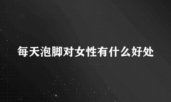 每天泡脚对女性有什么好处