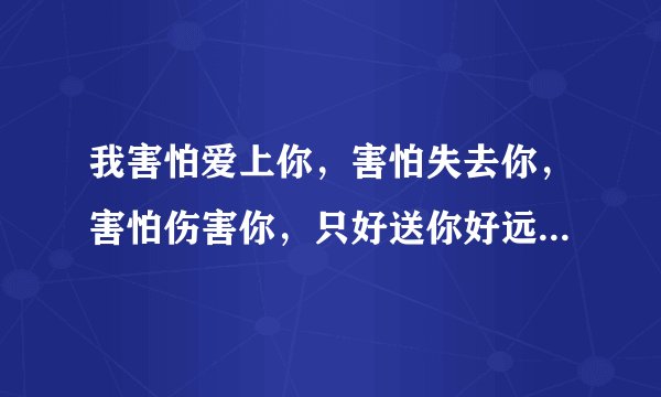 我害怕爱上你,害怕失去你,害怕伤害你,只好送你好远去是哪首个上的歌词