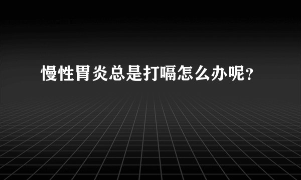 慢性胃炎总是打嗝怎么办呢？