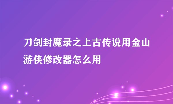 刀剑封魔录之上古传说用金山游侠修改器怎么用