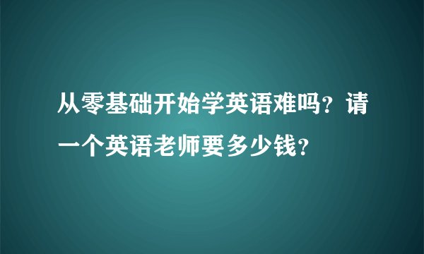 从零基础开始学英语难吗?请一个英语老师要多少钱?