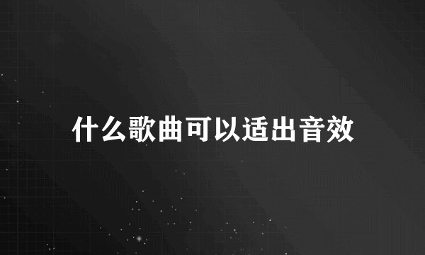 什么歌曲可以适出音效