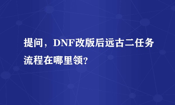 提问，DNF改版后远古二任务流程在哪里领？