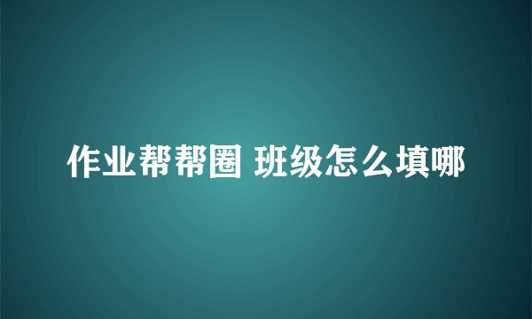 作业帮帮圈 班级怎么填哪