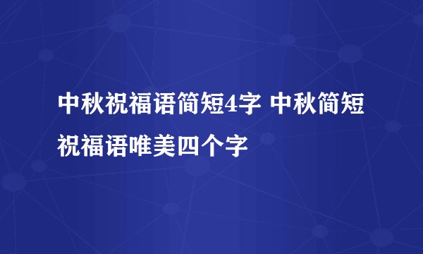 中秋祝福语简短4字 中秋简短祝福语唯美四个字
