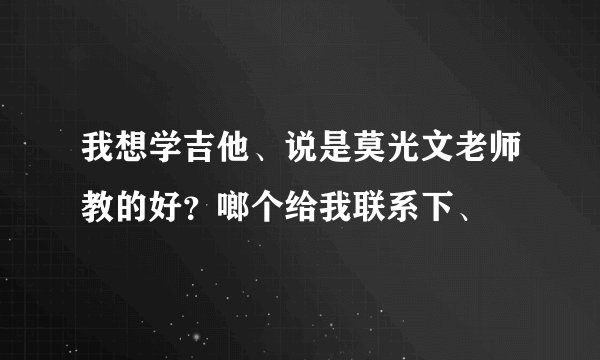 我想学吉他、说是莫光文老师教的好？啷个给我联系下、