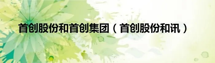 首创股份和首创集团（首创股份和讯）