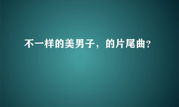 不一样的美男子，的片尾曲？