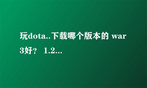 玩dota..下载哪个版本的 war3好？ 1.2 还是1.24？还是 1.24e？
