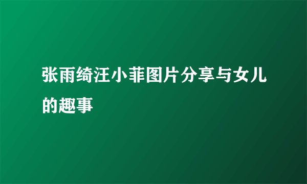 张雨绮汪小菲图片分享与女儿的趣事