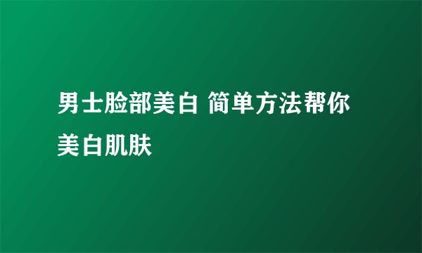 男士脸部美白 简单方法帮你美白肌肤