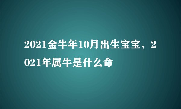 2021金牛年10月出生宝宝,2021年属牛是什么命