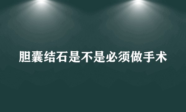 胆囊结石是不是必须做手术
