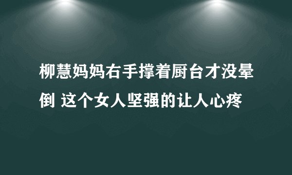 柳慧妈妈右手撑着厨台才没晕倒 这个女人坚强的让人心疼