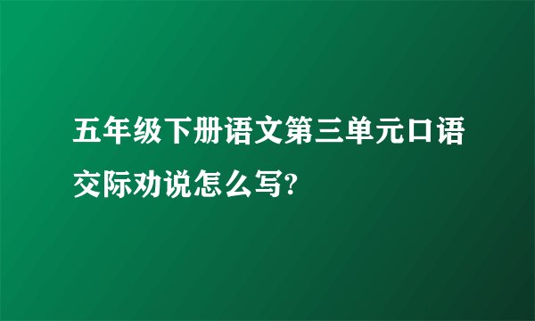 五年级下册语文第三单元口语交际劝说怎么写?