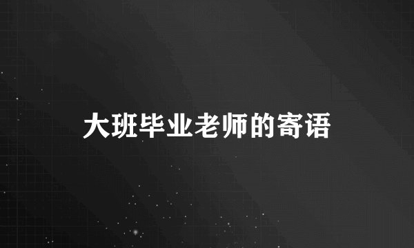 大班毕业老师的寄语