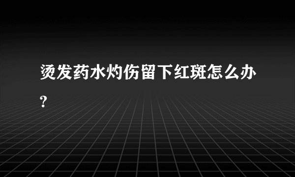 烫发药水灼伤留下红斑怎么办?