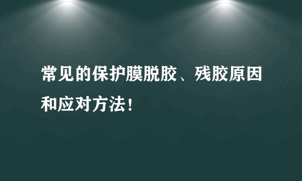 常见的保护膜脱胶、残胶原因和应对方法！