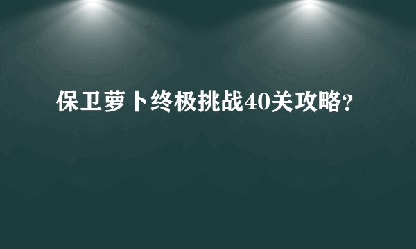保卫萝卜终极挑战40关攻略？