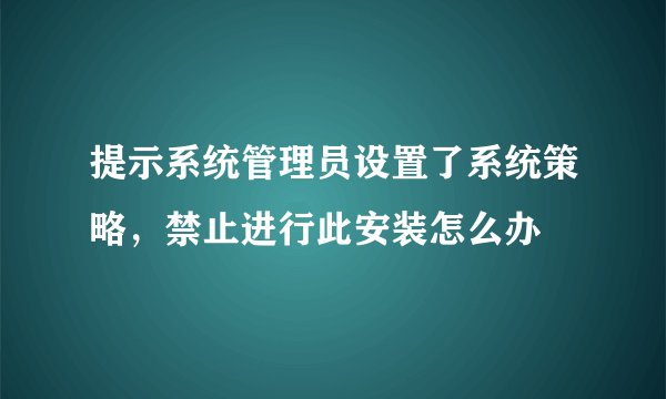 提示系统管理员设置了系统策略,禁止进行此安装怎么办