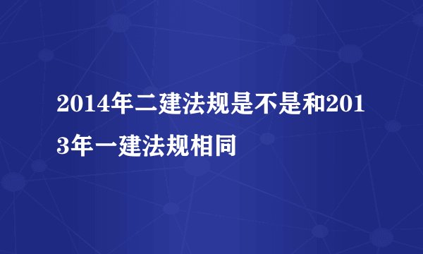 2014年二建法规是不是和2013年一建法规相同
