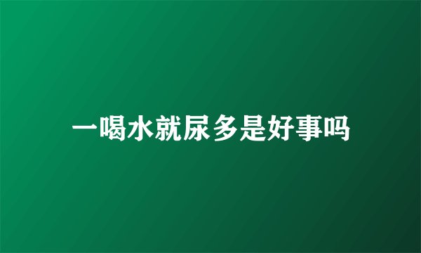 一喝水就尿多是好事吗