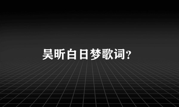 吴昕白日梦歌词？