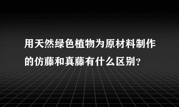 用天然绿色植物为原材料制作的仿藤和真藤有什么区别？